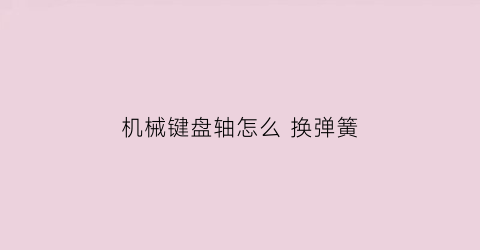 “机械键盘轴怎么换弹簧(机械键盘的轴坏了怎么换)